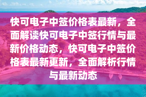 快可电子中签价格表最新，全面解读快可电子中签行情与最新价格动态，快可电子中签价格表最新更新，全面解析行情与最新动态