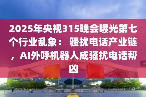 2025年央视315晚会曝光第七个行业乱象： 骚扰电话产业链，AI外呼机器人成骚扰电话帮凶