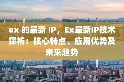 ex 的最新 IP，Ex最新IP技术探析：核心特点、应用优势及未来趋势