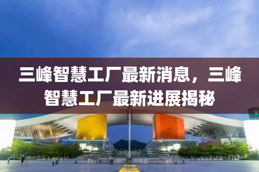 三峰智慧工厂最新消息，三峰智慧工厂最新进展揭秘