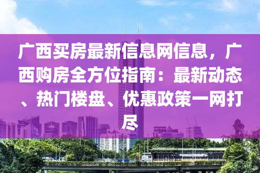 广西买房最新信息网信息，广西购房全方位指南：最新动态、热门楼盘、优惠政策一网打尽