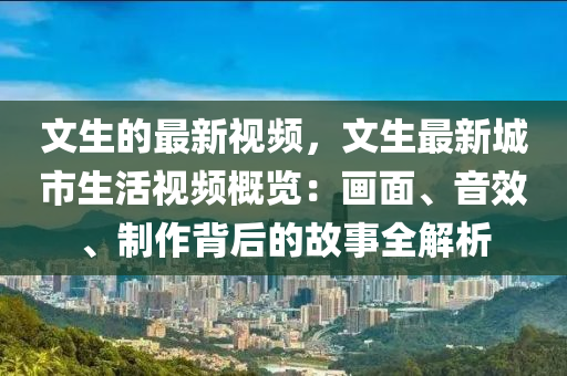 文生的最新视频，文生最新城市生活视频概览：画面、音效、制作背后的故事全解析