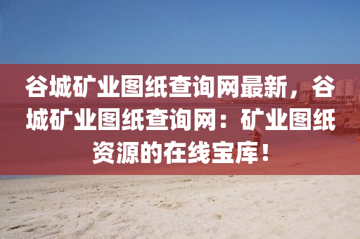谷城矿业图纸查询网最新，谷城矿业图纸查询网：矿业图纸资源的在线宝库！