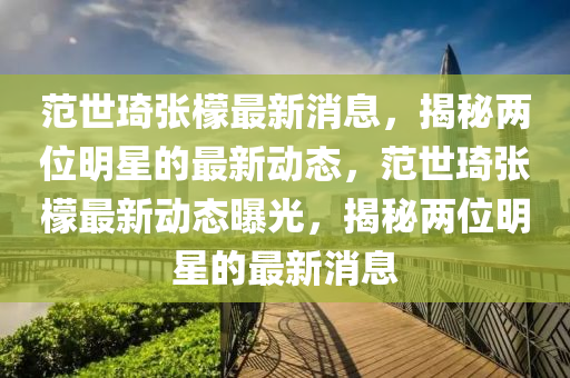 范世琦张檬最新消息，揭秘两位明星的最新动态，范世琦张檬最新动态曝光，揭秘两位明星的最新消息