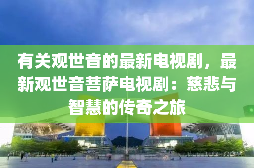 有关观世音的最新电视剧，最新观世音菩萨电视剧：慈悲与智慧的传奇之旅