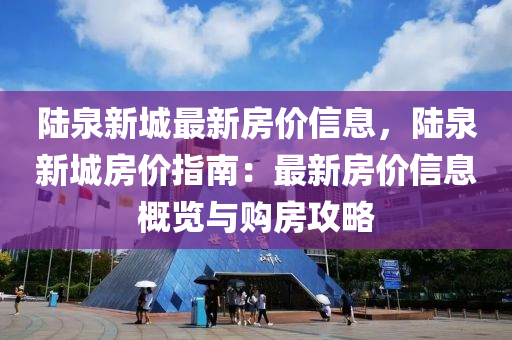 陆泉新城最新房价信息，陆泉新城房价指南：最新房价信息概览与购房攻略