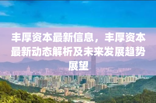 丰厚资本最新信息，丰厚资本最新动态解析及未来发展趋势展望