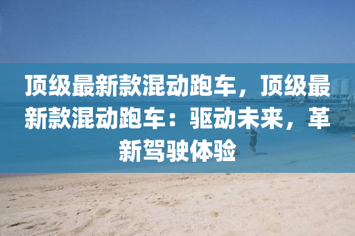 顶级最新款混动跑车，顶级最新款混动跑车：驱动未来，革新驾驶体验