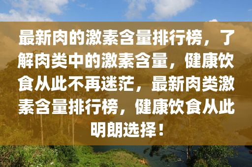 最新肉的激素含量排行榜，了解肉类中的激素含量，健康饮食从此不再迷茫，最新肉类激素含量排行榜，健康饮食从此明朗选择！