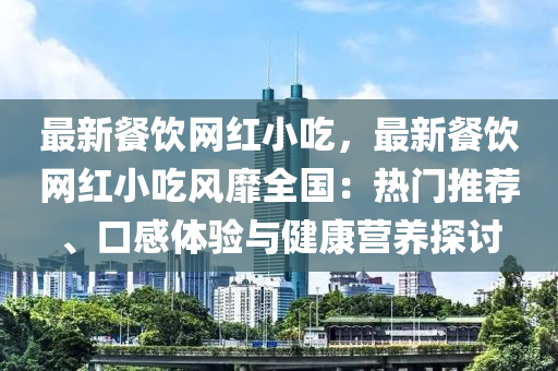 最新餐饮网红小吃，最新餐饮网红小吃风靡全国：热门推荐、口感体验与健康营养探讨