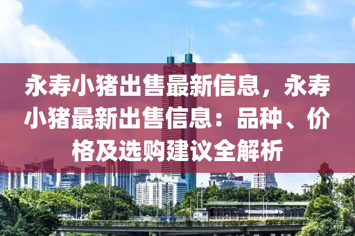 永寿小猪出售最新信息，永寿小猪最新出售信息：品种、价格及选购建议全解析