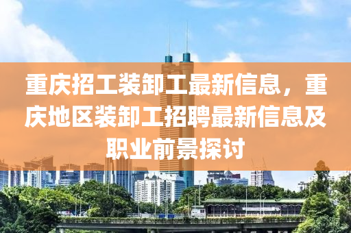 重庆招工装卸工最新信息，重庆地区装卸工招聘最新信息及职业前景探讨