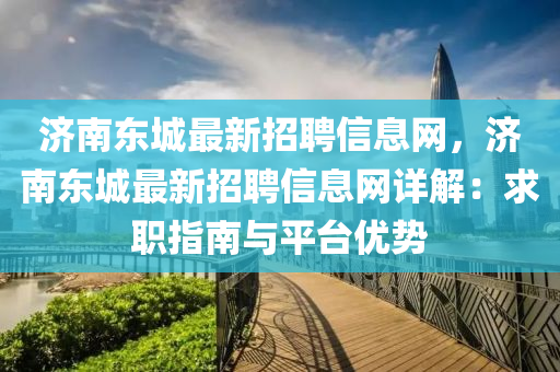 济南东城最新招聘信息网，济南东城最新招聘信息网详解：求职指南与平台优势