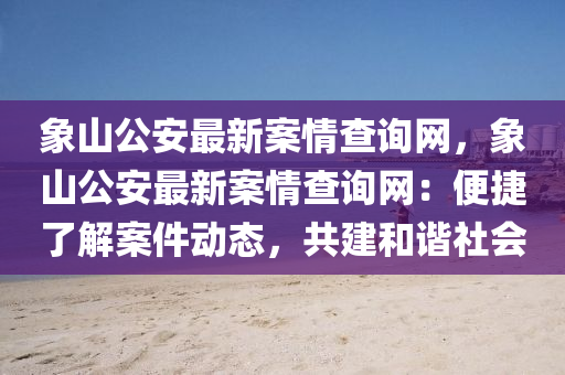 象山公安最新案情查询网，象山公安最新案情查询网：便捷了解案件动态，共建和谐社会