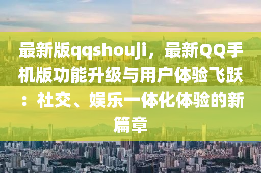 最新版qqshouji，最新QQ手机版功能升级与用户体验飞跃：社交、娱乐一体化体验的新篇章