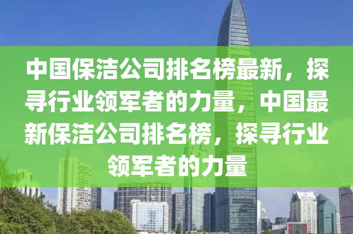 中国保洁公司排名榜最新，探寻行业领军者的力量，中国最新保洁公司排名榜，探寻行业领军者的力量