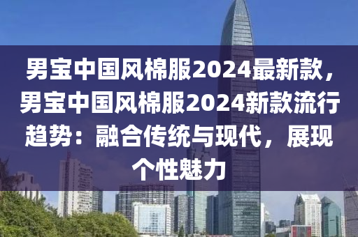 男宝中国风棉服2024最新款，男宝中国风棉服2024新款流行趋势：融合传统与现代，展现个性魅力