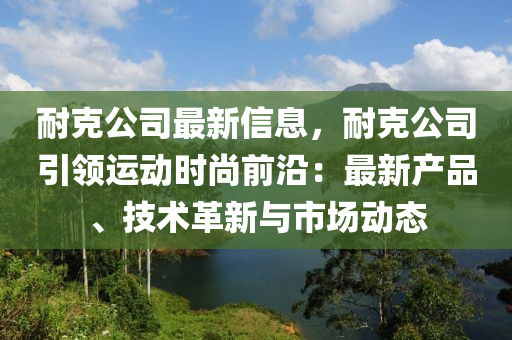 耐克公司最新信息，耐克公司引领运动时尚前沿：最新产品、技术革新与市场动态