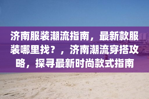 济南服装潮流指南，最新款服装哪里找？，济南潮流穿搭攻略，探寻最新时尚款式指南