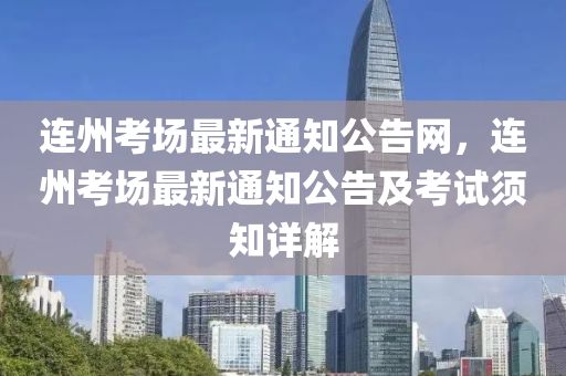 连州考场最新通知公告网，连州考场最新通知公告及考试须知详解