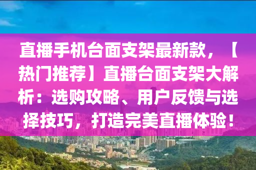 直播手机台面支架最新款，【热门推荐】直播台面支架大解析：选购攻略、用户反馈与选择技巧，打造完美直播体验！