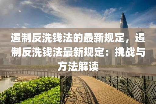 遏制反洗钱法的最新规定，遏制反洗钱法最新规定：挑战与方法解读