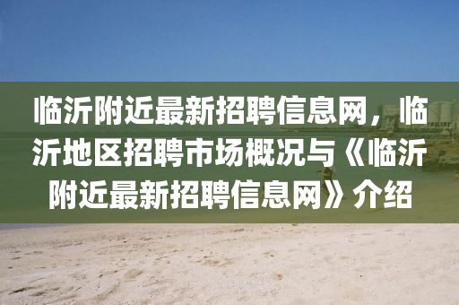 临沂附近最新招聘信息网，临沂地区招聘市场概况与《临沂附近最新招聘信息网》介绍