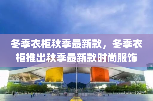 冬季衣柜秋季最新款，冬季衣柜推出秋季最新款时尚服饰