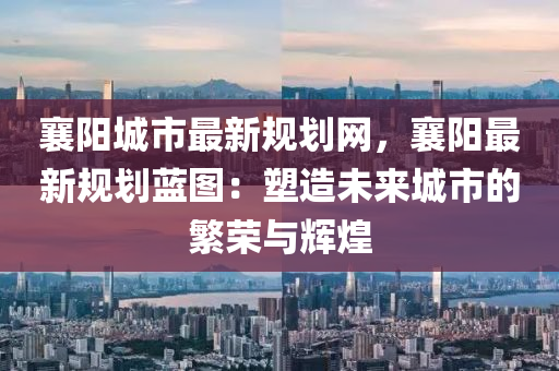 襄阳城市最新规划网，襄阳最新规划蓝图：塑造未来城市的繁荣与辉煌