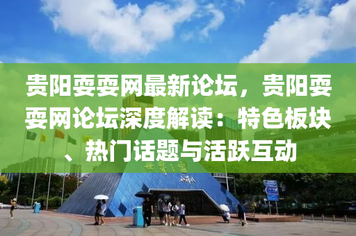 贵阳耍耍网最新论坛，贵阳耍耍网论坛深度解读：特色板块、热门话题与活跃互动