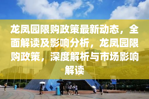 龙凤园限购政策最新动态，全面解读及影响分析，龙凤园限购政策，深度解析与市场影响解读