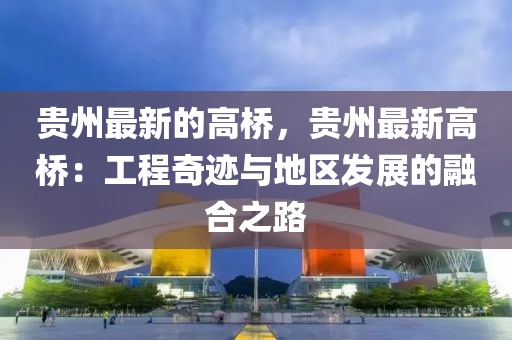 贵州最新的高桥，贵州最新高桥：工程奇迹与地区发展的融合之路