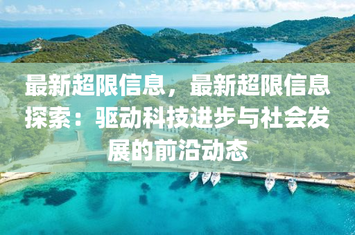 最新超限信息，最新超限信息探索：驱动科技进步与社会发展的前沿动态