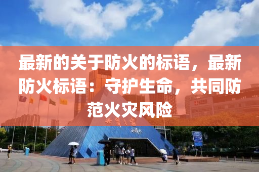 最新的关于防火的标语，最新防火标语：守护生命，共同防范火灾风险