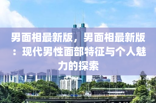 男面相最新版，男面相最新版：现代男性面部特征与个人魅力的探索