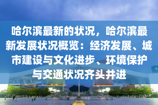 哈尔滨最新的状况，哈尔滨最新发展状况概览：经济发展、城市建设与文化进步、环境保护与交通状况齐头并进