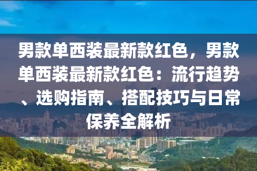 男款单西装最新款红色，男款单西装最新款红色：流行趋势、选购指南、搭配技巧与日常保养全解析