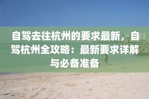 自驾去往杭州的要求最新，自驾杭州全攻略：最新要求详解与必备准备