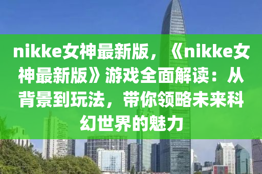 nikke女神最新版，《nikke女神最新版》游戏全面解读：从背景到玩法，带你领略未来科幻世界的魅力
