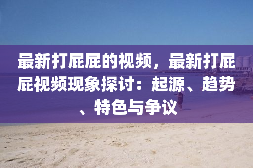 最新打屁屁的视频，最新打屁屁视频现象探讨：起源、趋势、特色与争议