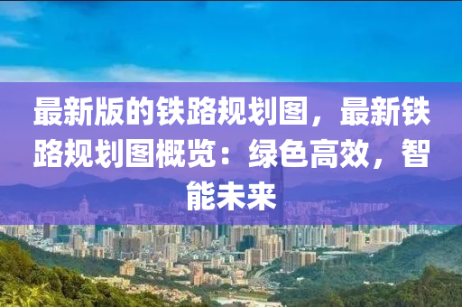最新版的铁路规划图，最新铁路规划图概览：绿色高效，智能未来