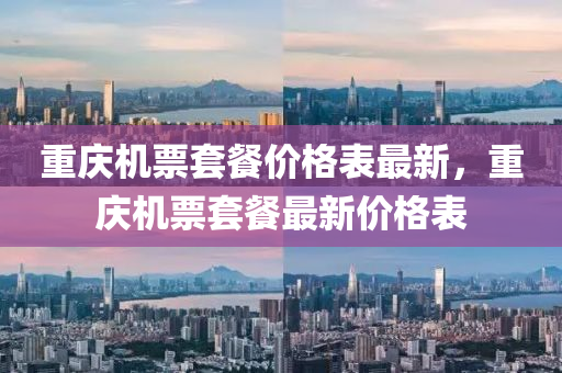 重庆机票套餐价格表最新，重庆机票套餐最新价格表
