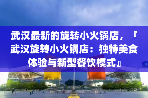 武汉最新的旋转小火锅店，『武汉旋转小火锅店：独特美食体验与新型餐饮模式』