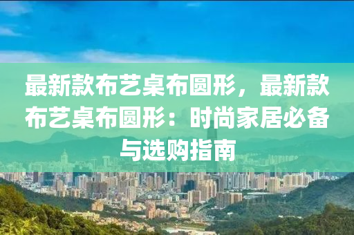 最新款布艺桌布圆形，最新款布艺桌布圆形：时尚家居必备与选购指南
