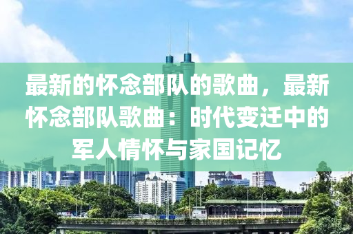 最新的怀念部队的歌曲，最新怀念部队歌曲：时代变迁中的军人情怀与家国记忆