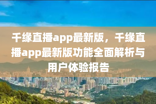 千缘直播app最新版，千缘直播app最新版功能全面解析与用户体验报告