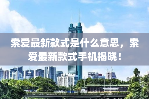 索爱最新款式是什么意思，索爱最新款式手机揭晓！