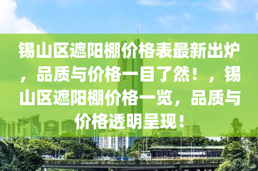 锡山区遮阳棚价格表最新出炉，品质与价格一目了然！，锡山区遮阳棚价格一览，品质与价格透明呈现！