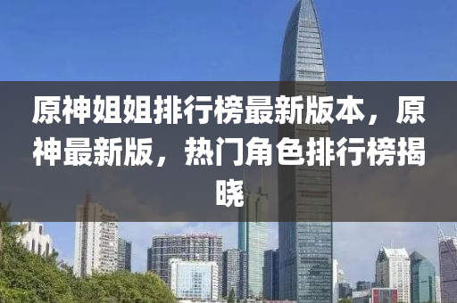 原神姐姐排行榜最新版本，原神最新版，热门角色排行榜揭晓