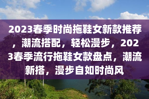 2023春季时尚拖鞋女新款推荐，潮流搭配，轻松漫步，2023春季流行拖鞋女款盘点，潮流新搭，漫步自如时尚风